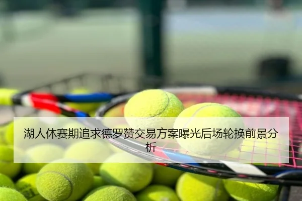 湖人休赛期追求德罗赞交易方案曝光后场轮换前景分析