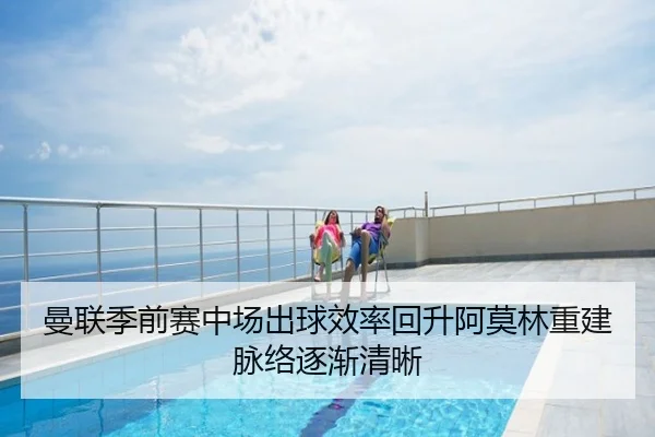 曼联季前赛中场出球效率回升阿莫林重建脉络逐渐清晰