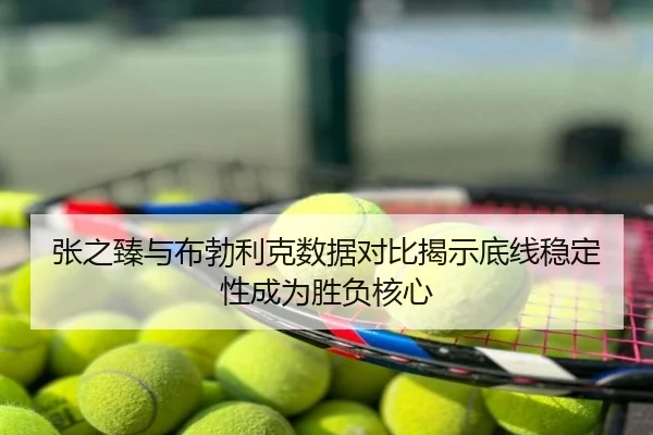张之臻与布勃利克数据对比揭示底线稳定性成为胜负核心