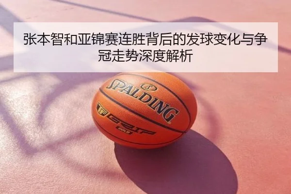张本智和亚锦赛连胜背后的发球变化与争冠走势深度解析